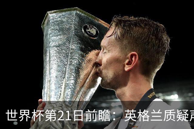 世界杯第21日前瞻：英格兰质疑声中前行 美国力求打破恐欧魔咒