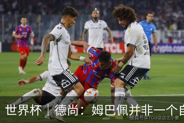 世界杯｜德尚：姆巴佩并非一个自我的人
