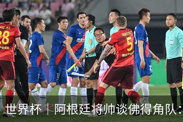 世界杯｜阿根廷将帅谈佛得角队：难缠、强大……