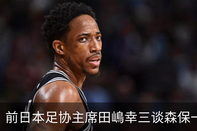 前日本足协主席田嶋幸三谈森保一续约传闻：这是合理的决定