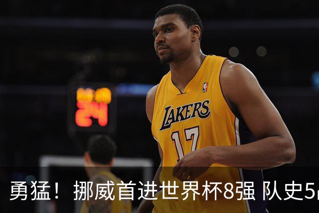 勇猛！挪威首进世界杯8强 队史5战巴西均保持不败