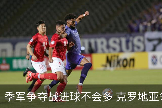季军争夺战进球不会多 克罗地亚领先半个身位