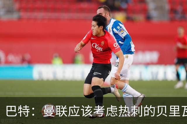 巴特：曼联应该考虑热刺的贝里瓦尔，M费或许更适合去热刺