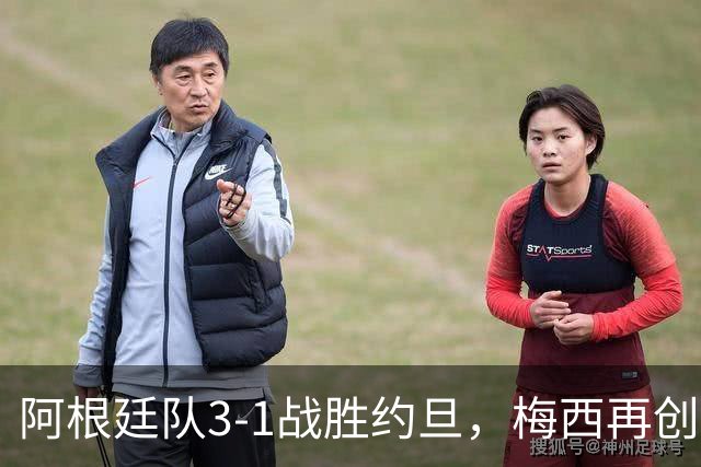 阿根廷队3-1战胜约旦，梅西再创历史，约旦队超越国足