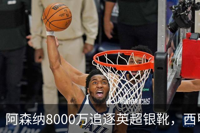 阿森纳8000万追逐英超银靴，西甲魔翼或有转会潜力