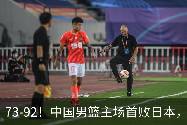 73-92！中国男篮主场首败日本，郭士强和教练组这4刀不动就真没救了